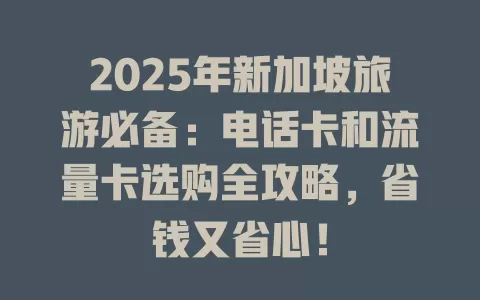 2025年新加坡旅游必备：电话卡和流量卡选购全攻略，省钱又省心！