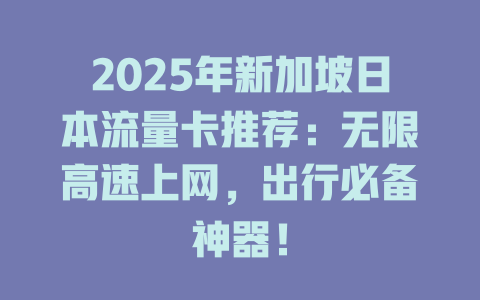 2025年新加坡日本流量卡推荐：无限高速上网，出行必备神器！
