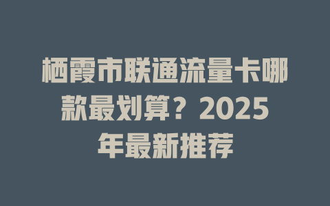栖霞市联通流量卡哪款最划算？2025年最新推荐