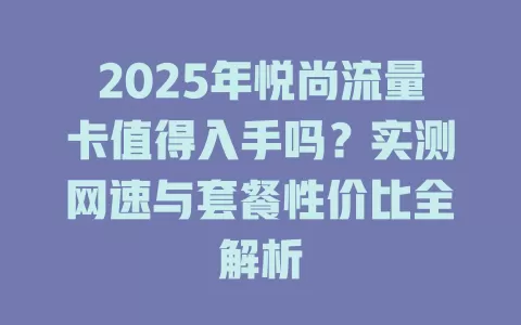 2025年悦尚流量卡值得入手吗？实测网速与套餐性价比全解析