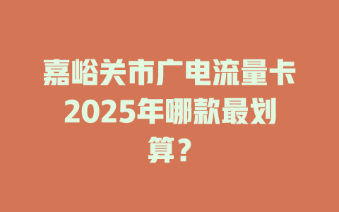 嘉峪关市广电流量卡2025年哪款最划算？