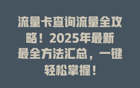 流量卡查询流量全攻略！2025年最新最全方法汇总，一键轻松掌握！