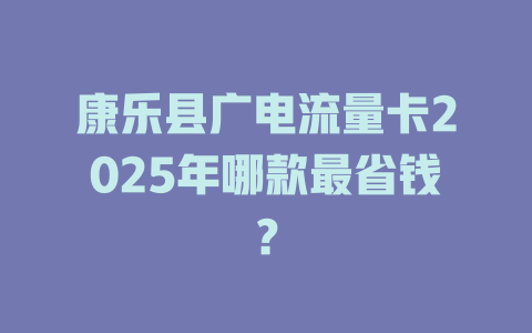 康乐县广电流量卡2025年哪款最省钱？