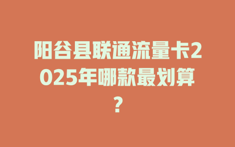 阳谷县联通流量卡2025年哪款最划算？
