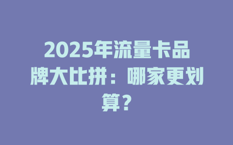 2025年流量卡品牌大比拼：哪家更划算？