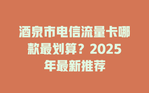 酒泉市电信流量卡哪款最划算？2025年最新推荐