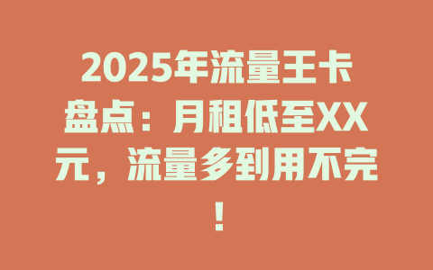 2025年流量王卡盘点：月租低至XX元，流量多到用不完！