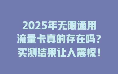 2025年无限通用流量卡真的存在吗？实测结果让人震惊！