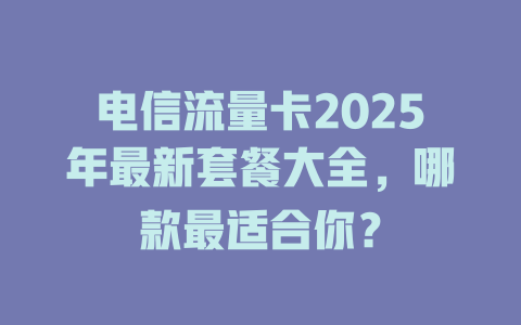 电信流量卡2025年最新套餐大全，哪款最适合你？