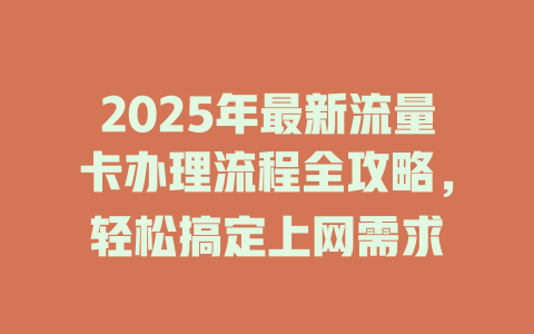 2025年最新流量卡办理流程全攻略，轻松搞定上网需求