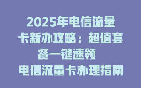 2025年电信流量卡新办攻略：超值套餐一键速领  

电信流量卡办理指南：2025年最新优惠大放送  

手把手教你办电信流量卡：2025年这些套餐最划算  

2025年电信流量卡办理全攻略：高性价比套餐任选  

速抢！
