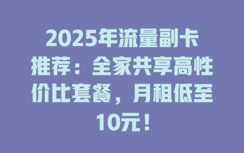 2025年流量副卡推荐：全家共享高性价比套餐，月租低至10元！