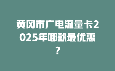 黄冈市广电流量卡2025年哪款最优惠？
