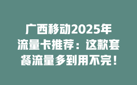 广西移动2025年流量卡推荐：这款套餐流量多到用不完！