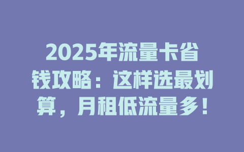 2025年流量卡省钱攻略：这样选最划算，月租低流量多！