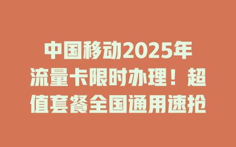 中国移动2025年流量卡限时办理！超值套餐全国通用速抢