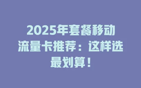 2025年套餐移动流量卡推荐：这样选最划算！