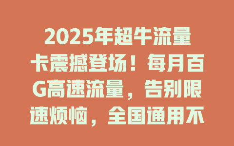 2025年超牛流量卡震撼登场！每月百G高速流量，告别限速烦恼，全国通用不限APP，现在抢购享超值优惠！
