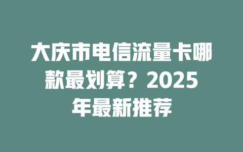 大庆市电信流量卡哪款最划算？2025年最新推荐
