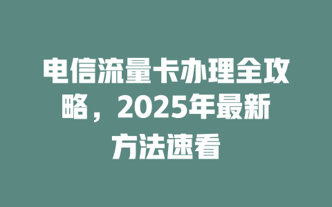 电信流量卡办理全攻略，2025年最新方法速看
