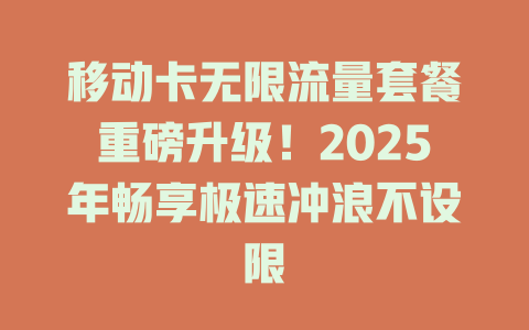 移动卡无限流量套餐重磅升级！2025年畅享极速冲浪不设限
