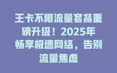王卡不限流量套餐重磅升级！2025年畅享极速网络，告别流量焦虑