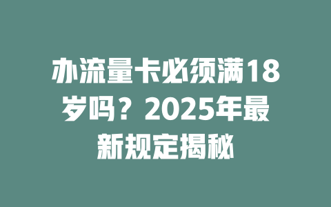 办流量卡必须满18岁吗？2025年最新规定揭秘