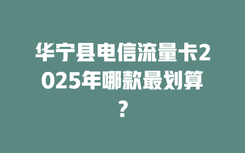 华宁县电信流量卡2025年哪款最划算？