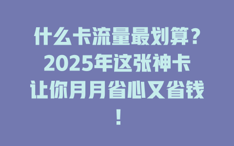 什么卡流量最划算？2025年这张神卡让你月月省心又省钱！