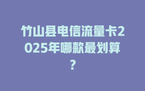竹山县电信流量卡2025年哪款最划算？