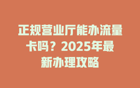 正规营业厅能办流量卡吗？2025年最新办理攻略