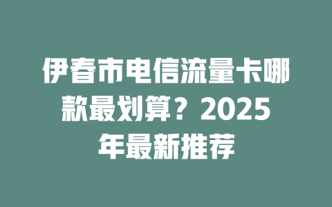 伊春市电信流量卡哪款最划算？2025年最新推荐