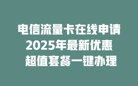 电信流量卡在线申请2025年最新优惠 超值套餐一键办理
