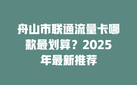 舟山市联通流量卡哪款最划算？2025年最新推荐