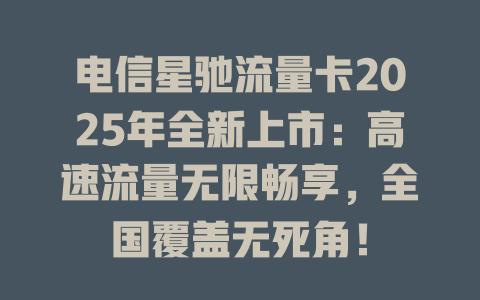 电信星驰流量卡2025年全新上市：高速流量无限畅享，全国覆盖无死角！