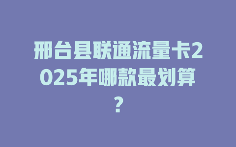 邢台县联通流量卡2025年哪款最划算？