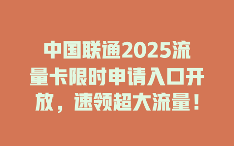 中国联通2025流量卡限时申请入口开放，速领超大流量！