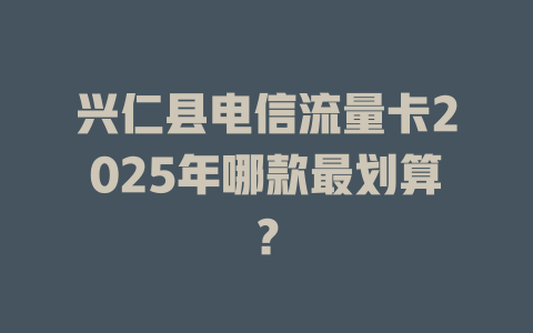 兴仁县电信流量卡2025年哪款最划算？