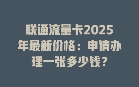 联通流量卡2025年最新价格：申请办理一张多少钱？