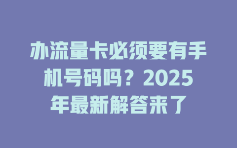 办流量卡必须要有手机号码吗？2025年最新解答来了
