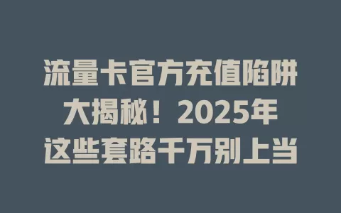 流量卡官方充值陷阱大揭秘！2025年这些套路千万别上当