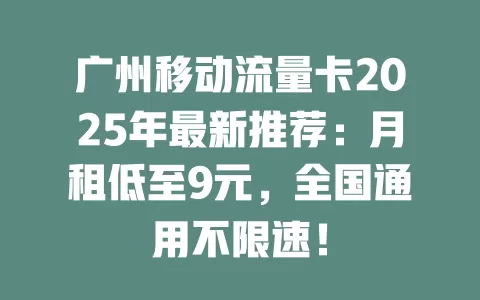 广州移动流量卡2025年最新推荐：月租低至9元，全国通用不限速！