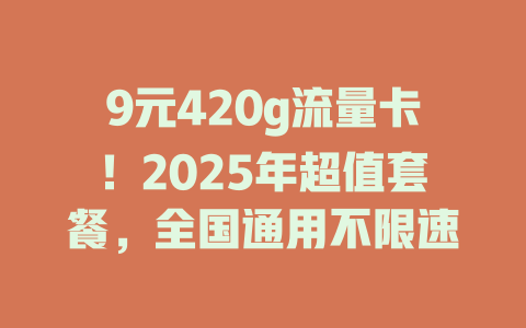 9元420g流量卡！2025年超值套餐，全国通用不限速