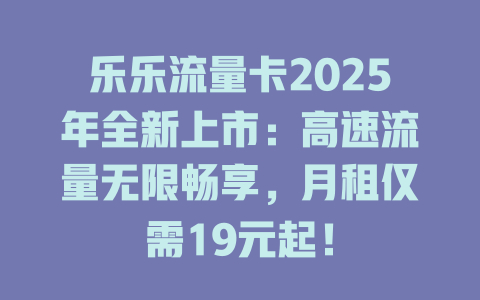 乐乐流量卡2025年全新上市：高速流量无限畅享，月租仅需19元起！