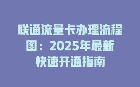 联通流量卡办理流程图：2025年最新快速开通指南