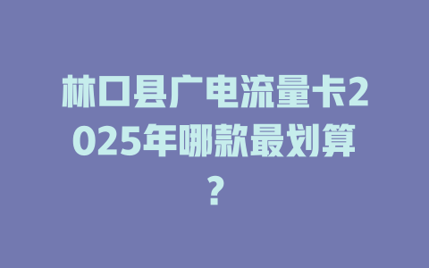 林口县广电流量卡2025年哪款最划算？