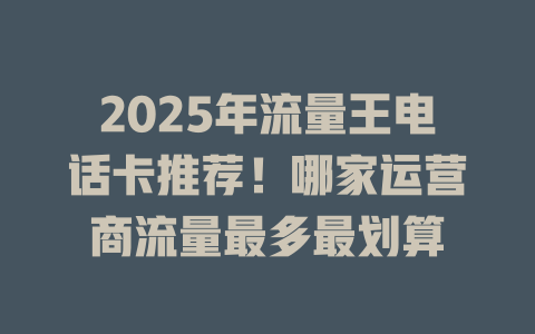 2025年流量王电话卡推荐！哪家运营商流量最多最划算