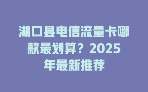 湖口县电信流量卡哪款最划算？2025年最新推荐