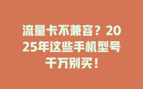 流量卡不兼容？2025年这些手机型号千万别买！