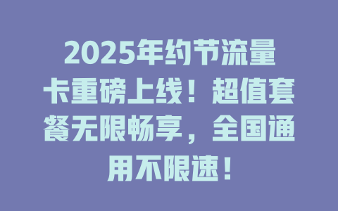 2025年约节流量卡重磅上线！超值套餐无限畅享，全国通用不限速！